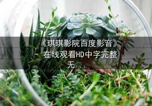 《琪琪影院百度影音》- 在线观看HD中字完整无删 - 一场跨越时空的致命赌局
