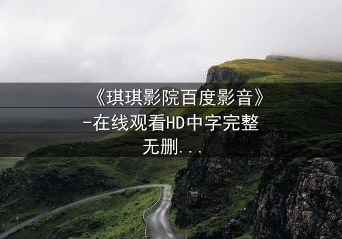 《琪琪影院百度影音》-在线观看HD中字完整无删 - 当真相被层层剥开,谁才是最后的赢家?