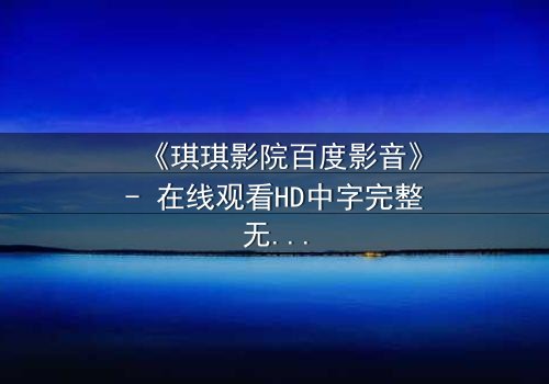 《琪琪影院百度影音》- 在线观看HD中字完整无删 - 当虚拟与现实交织,谁才是真正的玩家?