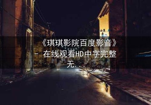 《琪琪影院百度影音》- 在线观看HD中字完整无删版 - 一场颠覆你认知的虚拟现实风暴