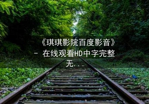 《琪琪影院百度影音》- 在线观看HD中字完整无删 - 当爱情与阴谋在黑暗中交织,谁能揭开真相?