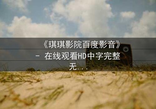 《琪琪影院百度影音》- 在线观看HD中字完整无删 - 一场跨越时空的致命赌局