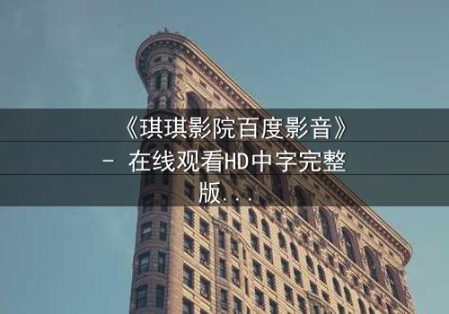 《琪琪影院百度影音》- 在线观看HD中字完整版 - 揭开隐藏的真相