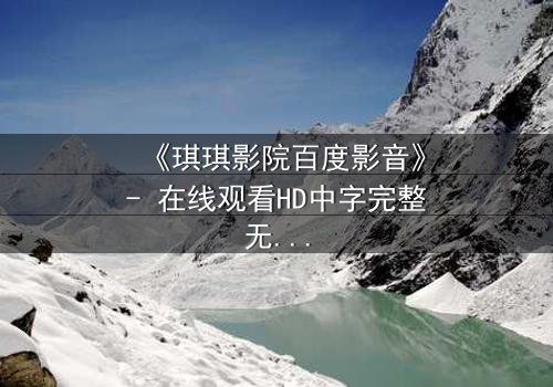 《琪琪影院百度影音》- 在线观看HD中字完整无删 - 一场跨越时空的致命赌局