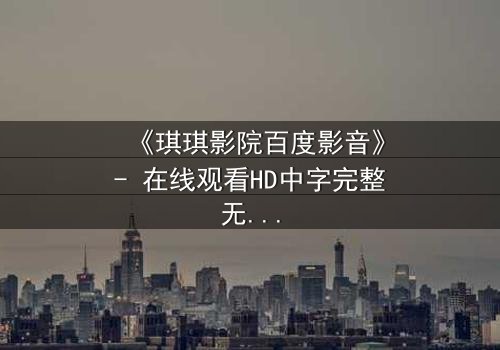 《琪琪影院百度影音》- 在线观看HD中字完整无删 - 一场跨越时空的禁忌之恋