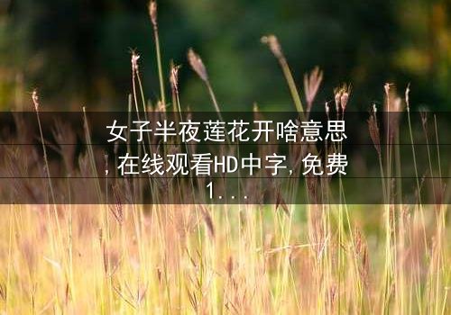 《女子半夜莲花开啥意思》- 在线观看HD中字 - 免费1080P超清第3集