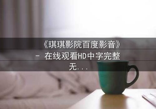 《琪琪影院百度影音》- 在线观看HD中字完整无删 - 一场跨越时空的致命赌局