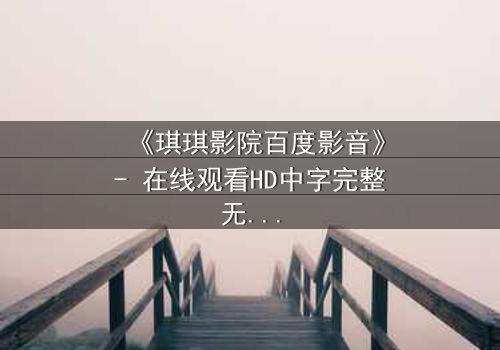 《琪琪影院百度影音》- 在线观看HD中字完整无删 - 当亲情与背叛在黑暗中交织