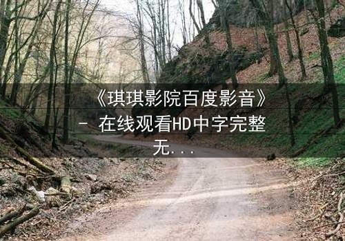 《琪琪影院百度影音》- 在线观看HD中字完整无删 - 当爱情与阴谋在黑暗中交织