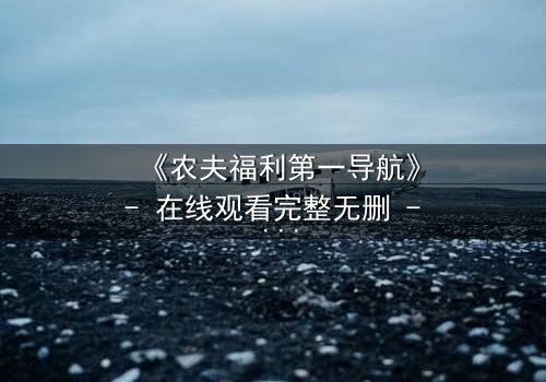 《农夫福利第一导航》- 在线观看完整无删 - 揭秘农民逆袭背后的惊天秘密