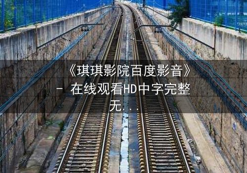 《琪琪影院百度影音》- 在线观看HD中字完整无删 - 当爱情与阴谋交织,谁将揭开真相?