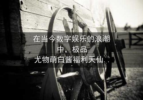 《极品尤物萌白酱福利天仙tv》-在线观看 - HD中字免费1080P超清