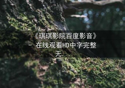 《琪琪影院百度影音》- 在线观看HD中字完整无删 - 当爱情与阴谋在黑暗中交织