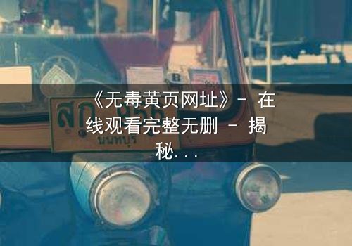 《无毒黄页网址》- 在线观看完整无删 - 揭秘网络暗流中的生存密码