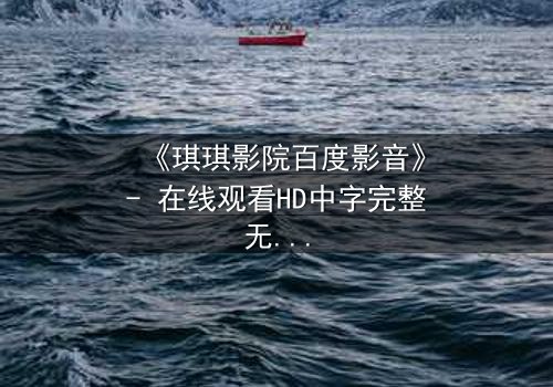 《琪琪影院百度影音》- 在线观看HD中字完整无删 - 当爱情与阴谋在黑暗中交织