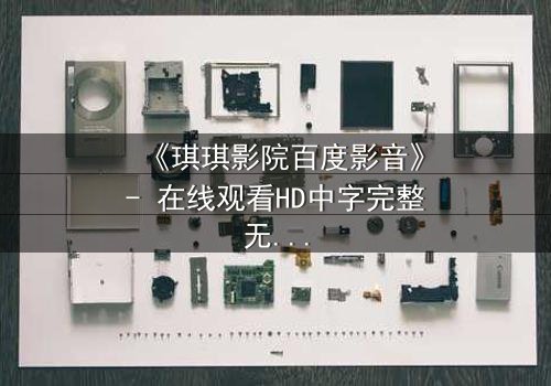 《琪琪影院百度影音》- 在线观看HD中字完整无删 - 当亲情与背叛在荧幕交织