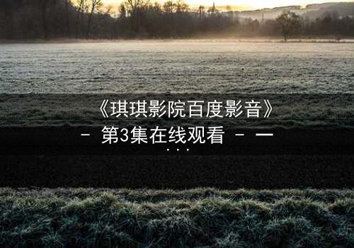 《琪琪影院百度影音》- 第3集在线观看 - 一场跨越时空的禁忌之恋即将揭晓