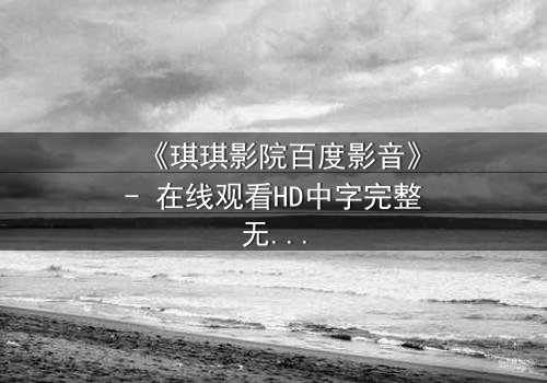 《琪琪影院百度影音》- 在线观看HD中字完整无删 - 揭开隐藏的真相