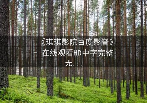 《琪琪影院百度影音》- 在线观看HD中字完整无删 - 当真相被层层剥开,谁还敢直视屏幕?