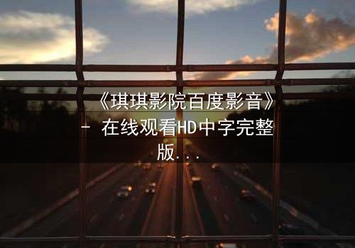 《琪琪影院百度影音》- 在线观看HD中字完整版 - 一场颠覆命运的视觉盛宴