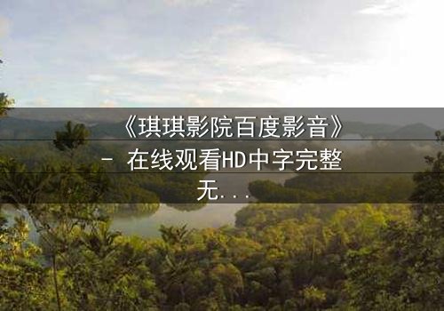 《琪琪影院百度影音》- 在线观看HD中字完整无删 - 当亲情与背叛在黑暗中交织