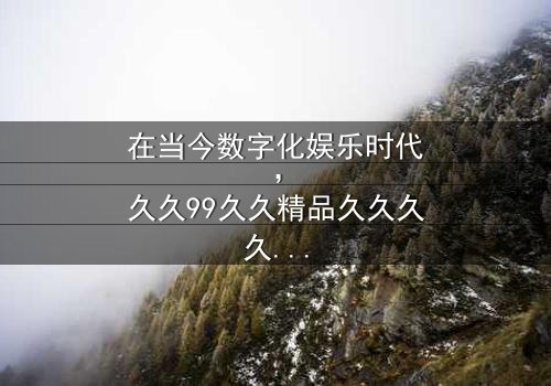 《久久99久久精品久久久久久》- 在线观看 - 第3集