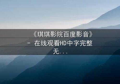 《琪琪影院百度影音》- 在线观看HD中字完整无删 - 当爱情与阴谋在荧幕交织,你敢点开吗?
