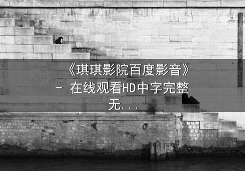 《琪琪影院百度影音》- 在线观看HD中字完整无删 - 一场跨越时空的致命赌局