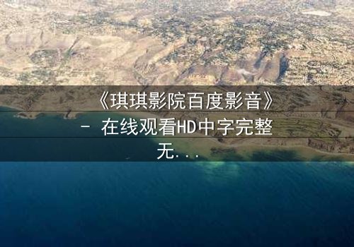 《琪琪影院百度影音》- 在线观看HD中字完整无删 - 当真相被层层剥开,谁能全身而退?