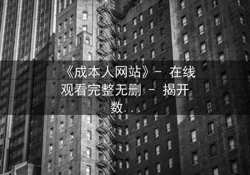 《成本人网站》- 在线观看完整无删 - 揭开数字世界的致命代价