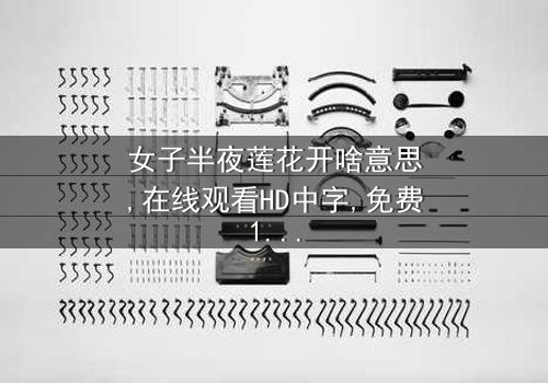 《女子半夜莲花开啥意思》- 在线观看HD中字 - 免费1080P超清第3集