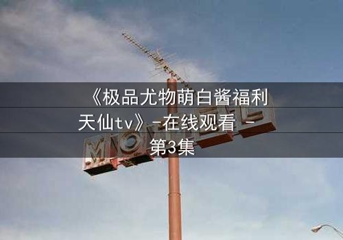 《极品尤物萌白酱福利天仙tv》-在线观看 - 第3集