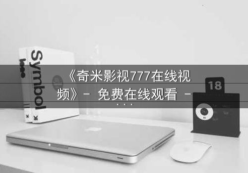 《奇米影视777在线视频》- 免费在线观看 - 第3集HD中字完整无删