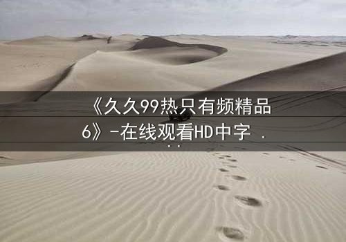 《久久99热只有频精品6》-在线观看HD中字 - 免费1080P超清完整无删